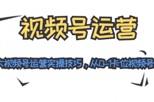 视频号运营：七大视频号运营实操技巧，从0-1卡位视频号红利