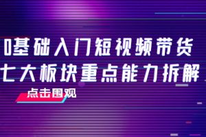 0基础入门短视频带货，七大板块重点能力拆解，7节精品课4小时干货