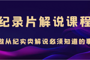 纪录片解说课程，做从纪实类解说必须知道的事（价值499元）