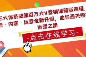 三大体系成就百万大V营销课新版课程，账号·内容·运营全新‭升‬级，助你‭通‬‭关短视‬‭频‬运营之路