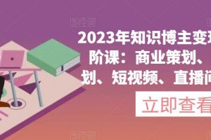 2023年知识博主变现实操进阶课：商业策划、产品策划、短视频、直播间、私域