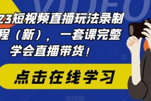 2023短视频直播玩法录制课程（新），一套课完整学会直播带货！