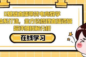 零基础直播带货电商教学，全方位梳理直播逻辑，超详细拆解分析