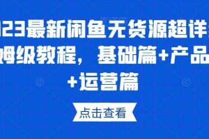 2023最新闲鱼无货源超详细保姆级教程，基础篇+产品篇+运营篇