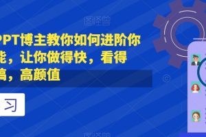 抖音头部PPT博主教你如何进阶你的PPT技能，让你做得快，看得快，少改稿，高颜值