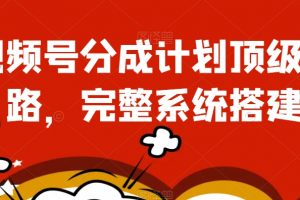 视频号分成计划顶级思路，完整系统搭建【揭秘】