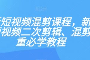 最新短视频混剪课程，新手做短视频二次剪辑、混剪去重必学教程