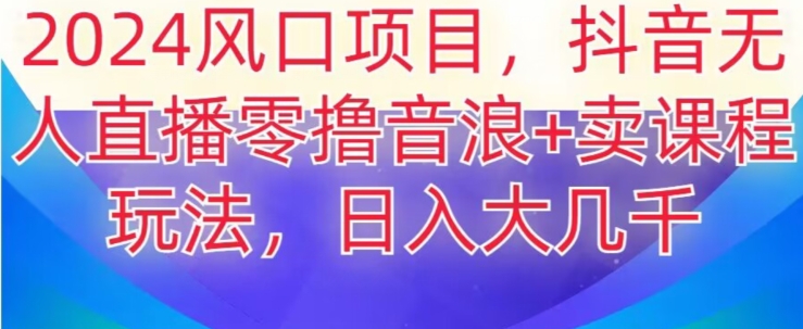 2024风口项目，抖音无人主播撸音浪+卖课程玩法，日入大几千【揭秘】