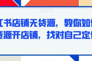 小红书店铺无货源，教你如何无货源开店铺，找对自己定位