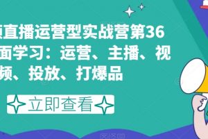 短视频直播运营型实战营第36期，全面学习：运营、主播、视频、投放、打爆品