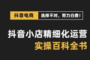 抖音小店精细化运营百科全书，保姆级运营实操讲解