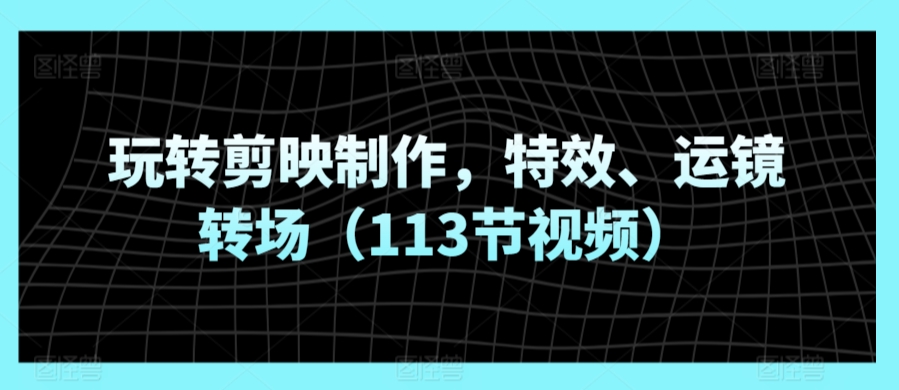 玩转剪映制作，特效、运镜转场（113节视频）