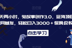 一天两小时，鬼故事创作3.0，蓝海项目，全网首发，轻松日入3000＋保姆级教学【揭秘】