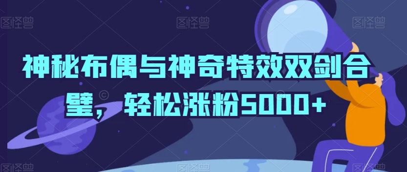 神秘布偶与神奇特效双剑合璧，轻松涨粉5000+【揭秘】