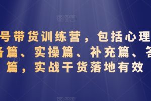 视频号带货训练营，包括心理篇、准备篇、实操篇、补充篇、答疑篇，实战干货落地有效