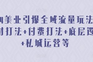 2024美业引爆全域流量玩法，素材打法 付费打法 底层逻辑 私城运营等