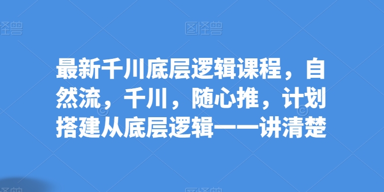 最新千川底层逻辑课程，自然流，千川，随心推，计划搭建从底层逻辑一一讲清楚