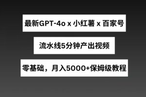 最新GPT4o结合小红书商单+百家号，流水线5分钟产出视频，月入5000+【揭秘】