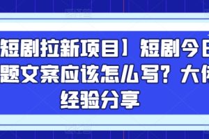 【短剧拉新项目】短剧今日话题文案应该怎么写？大佬经验分享