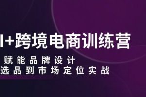 AI+跨境电商训练营：AI赋能品牌设计，从选品到市场定位实战