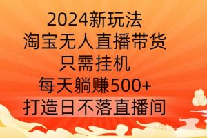 2024新玩法，淘宝无人直播带货，只需挂机，每天躺赚500+ 打造日不落直播间【揭秘】