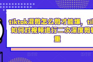 tiktok混剪怎么剪才能爆，tiktok如何对视频进行二次深度剪辑去重