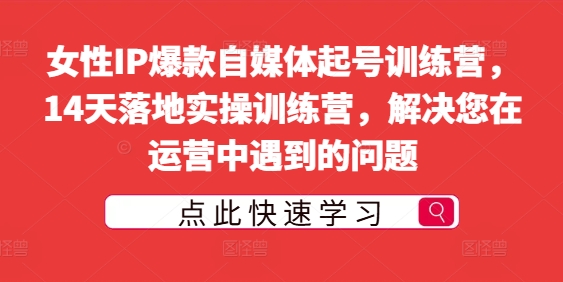 女性IP爆款自媒体起号训练营，14天落地实操训练营，解决您在运营中遇到的问题